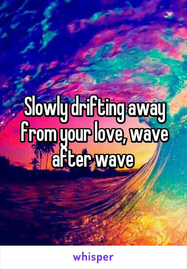 Slowly drifting away from your love, wave after wave 