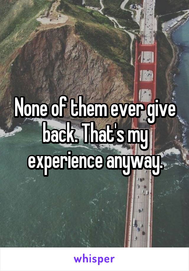 None of them ever give back. That's my experience anyway.