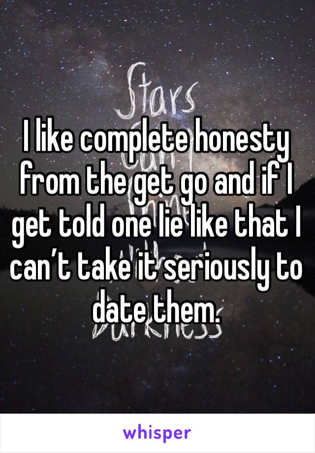 I like complete honesty from the get go and if I get told one lie like that I can’t take it seriously to date them. 