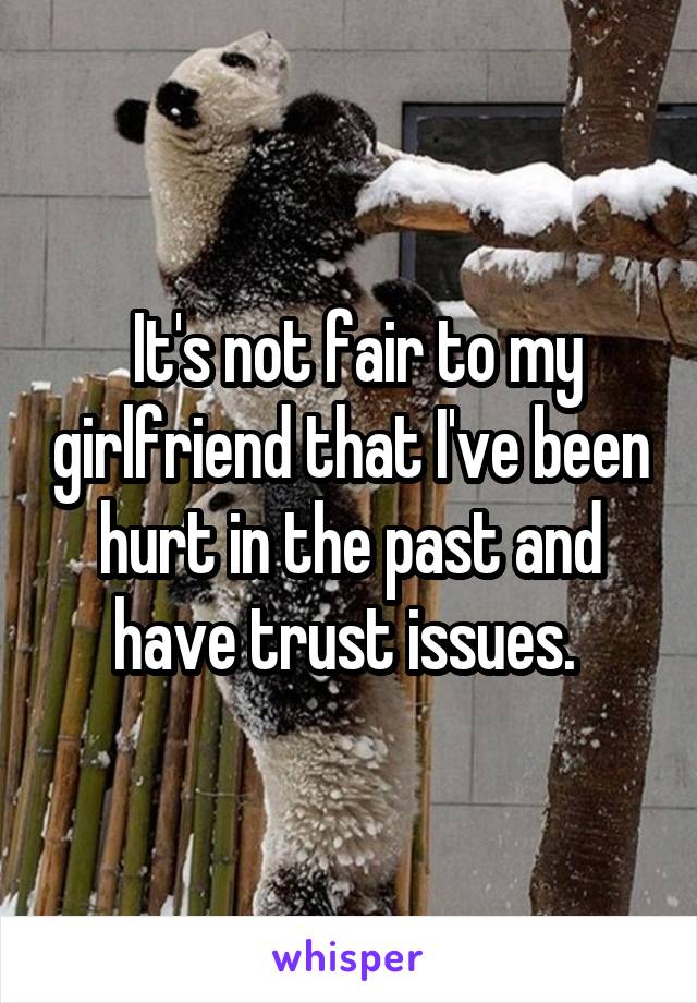  It's not fair to my girlfriend that I've been hurt in the past and have trust issues. 