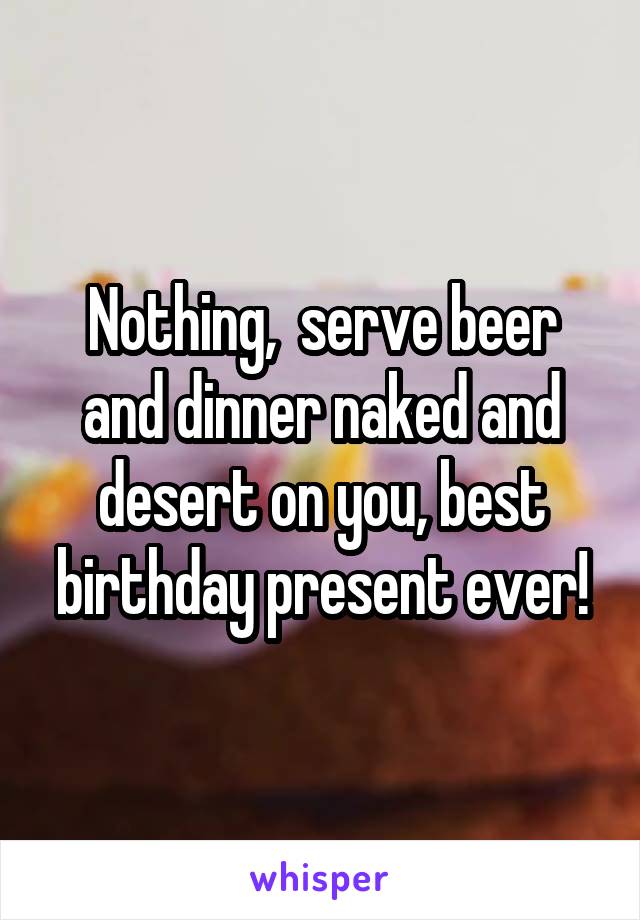 Nothing,  serve beer and dinner naked and desert on you, best birthday present ever!