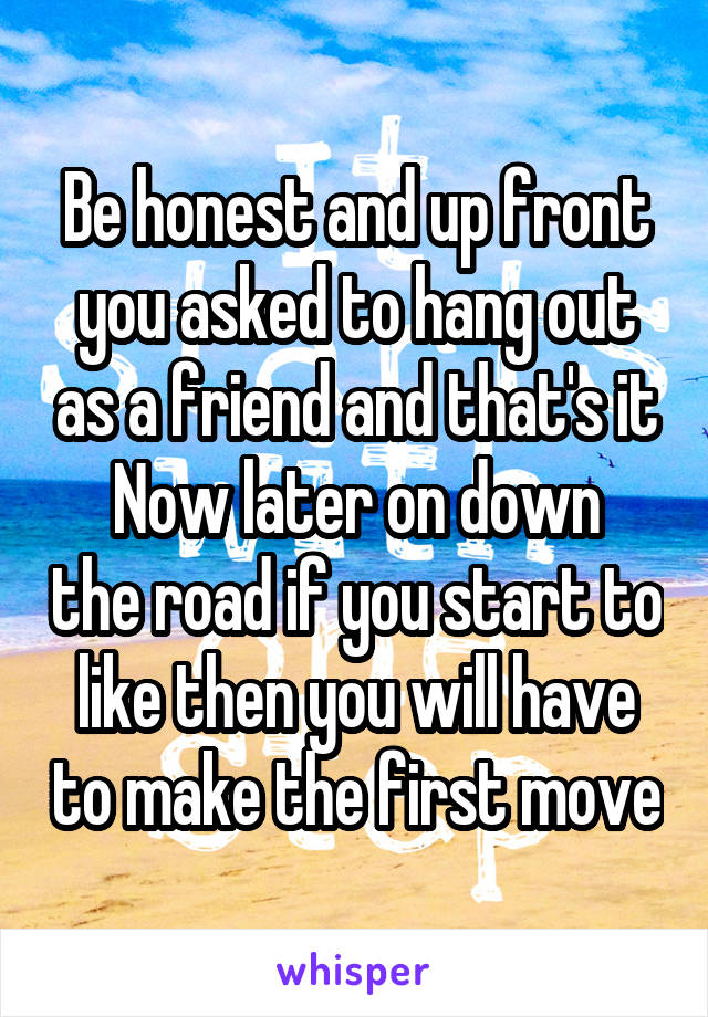 Be honest and up front you asked to hang out as a friend and that's it
Now later on down the road if you start to like then you will have to make the first move