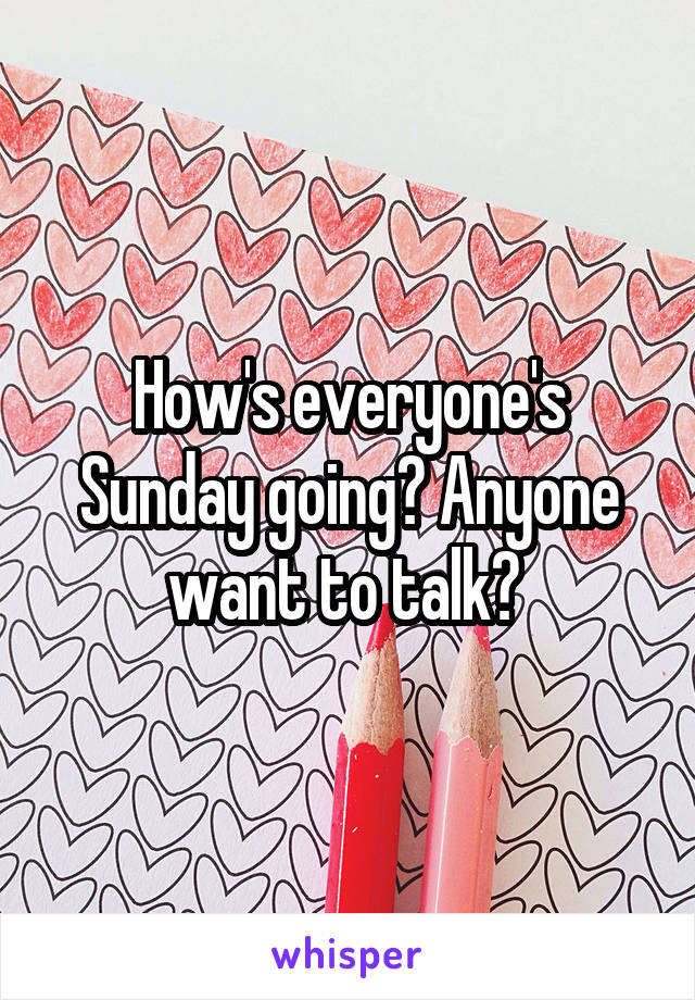 How's everyone's Sunday going? Anyone want to talk? 