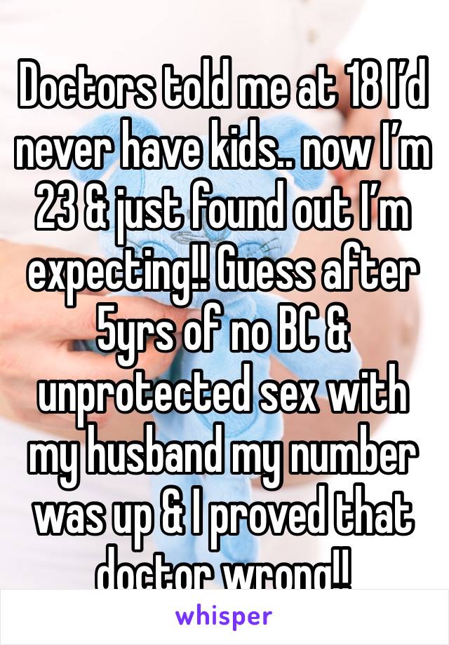 Doctors told me at 18 I’d never have kids.. now I’m 23 & just found out I’m expecting!! Guess after 5yrs of no BC & unprotected sex with my husband my number was up & I proved that doctor wrong!!