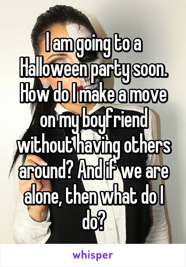 I am going to a Halloween party soon. How do I make a move on my boyfriend without having others around? And if we are alone, then what do I do?