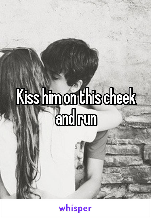 Kiss him on this cheek and run