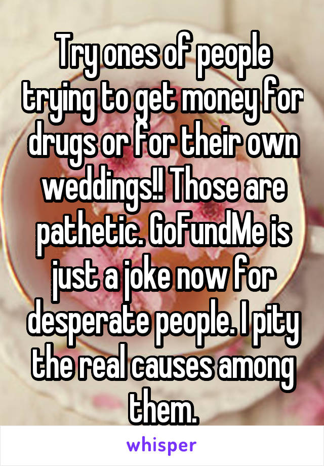 Try ones of people trying to get money for drugs or for their own weddings!! Those are pathetic. GoFundMe is just a joke now for desperate people. I pity the real causes among them.