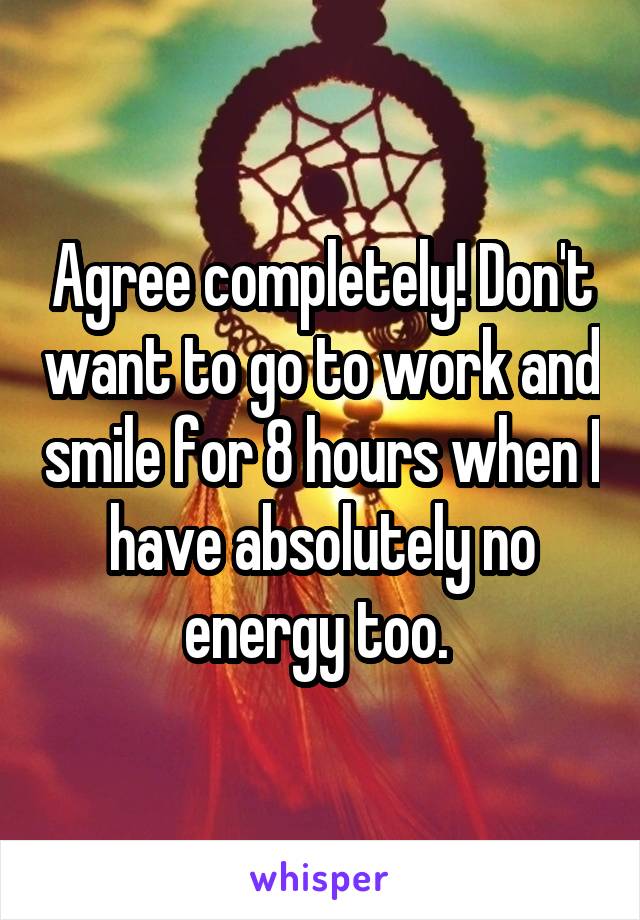 Agree completely! Don't want to go to work and smile for 8 hours when I have absolutely no energy too. 