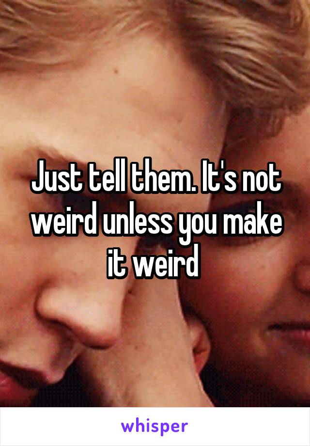 Just tell them. It's not weird unless you make it weird 