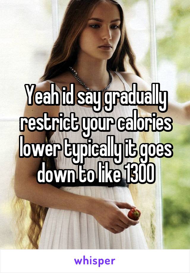 Yeah id say gradually restrict your calories lower typically it goes down to like 1300