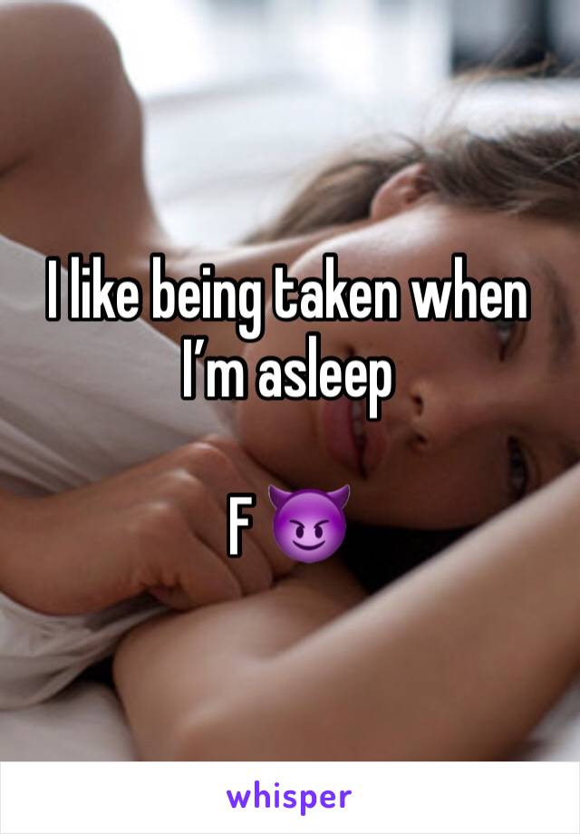 I like being taken when I’m asleep 

F 😈