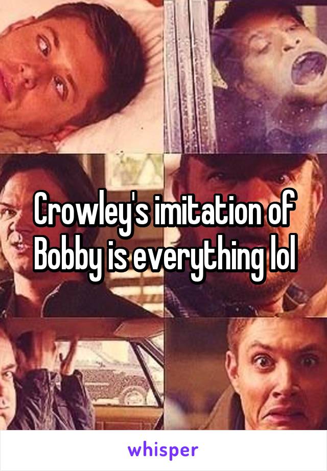 Crowley's imitation of Bobby is everything lol