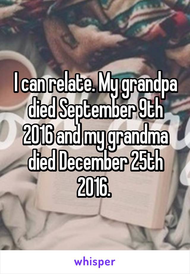I can relate. My grandpa died September 9th 2016 and my grandma died December 25th 2016. 