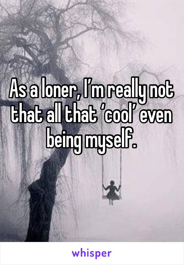 As a loner, I’m really not that all that ‘cool’ even being myself.