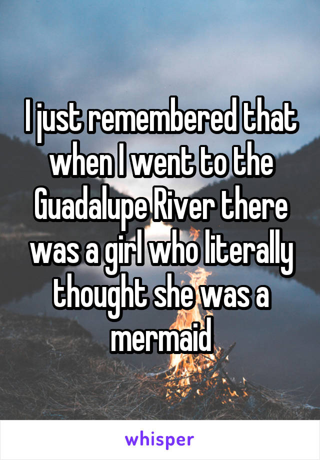 I just remembered that when I went to the Guadalupe River there was a girl who literally thought she was a mermaid