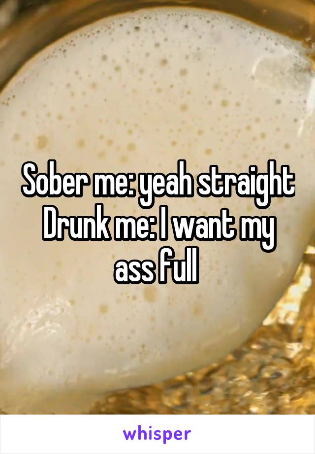 Sober me: yeah straight
Drunk me: I want my ass full 