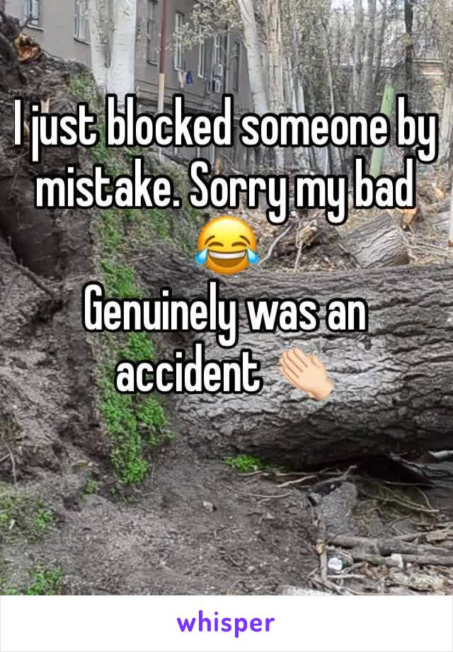 I just blocked someone by mistake. Sorry my bad 😂 
Genuinely was an accident 👏🏻