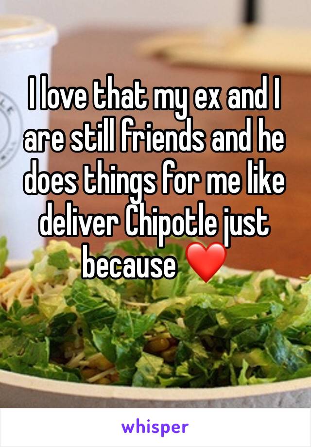 I love that my ex and I are still friends and he does things for me like deliver Chipotle just because ❤️