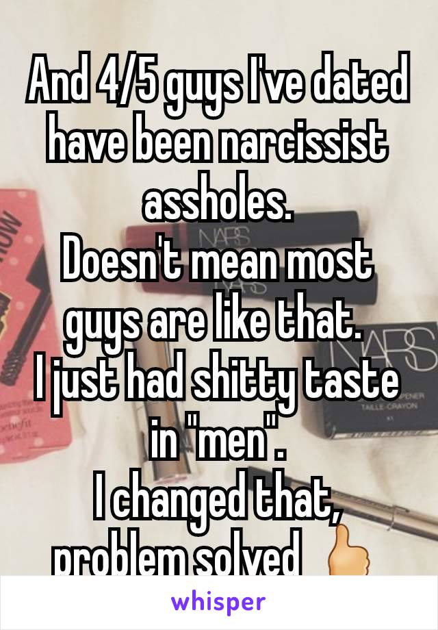 And 4/5 guys I've dated have been narcissist assholes.
Doesn't mean most guys are like that. 
I just had shitty taste in "men".
I changed that, problem solved 🖒