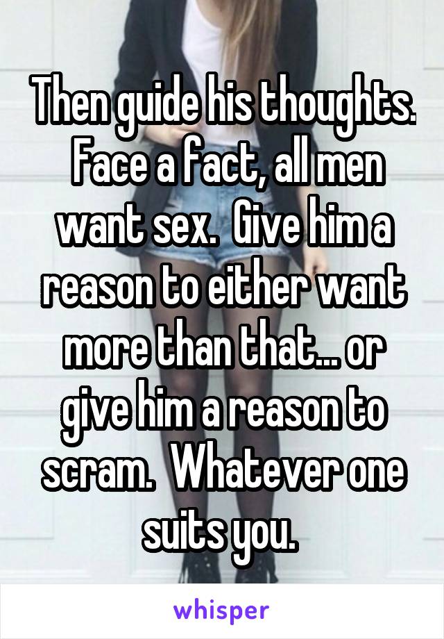 Then guide his thoughts.  Face a fact, all men want sex.  Give him a reason to either want more than that... or give him a reason to scram.  Whatever one suits you. 