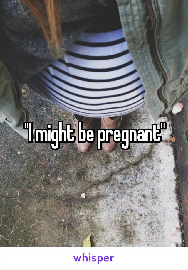 "I might be pregnant"