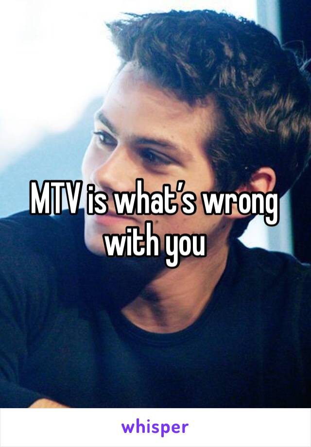 MTV is what’s wrong with you