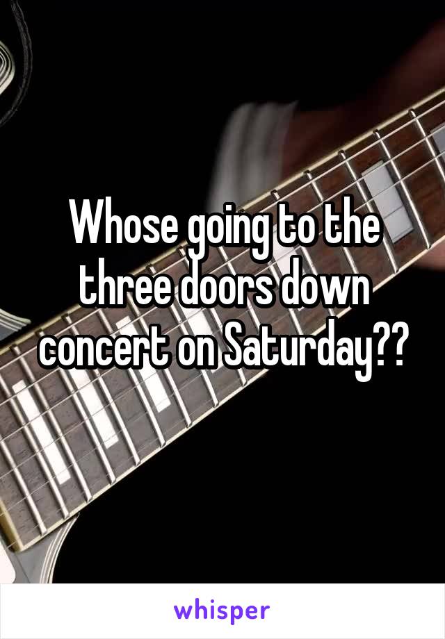 Whose going to the three doors down concert on Saturday??
