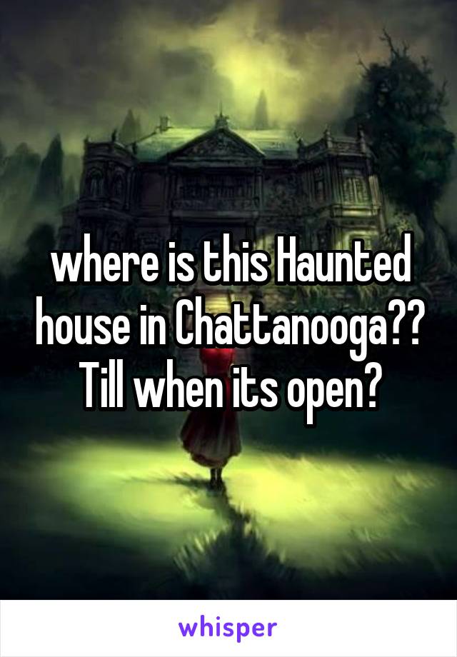 where is this Haunted house in Chattanooga?? Till when its open?