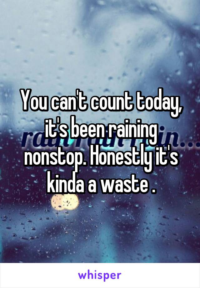 You can't count today, it's been raining nonstop. Honestly it's kinda a waste .