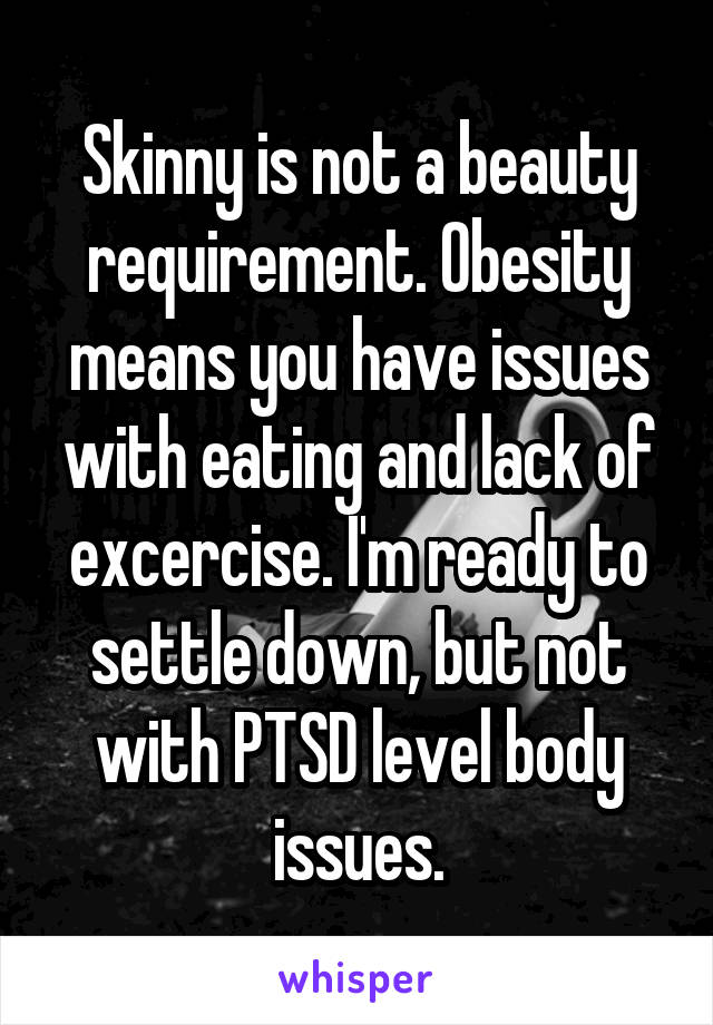 Skinny is not a beauty requirement. Obesity means you have issues with eating and lack of excercise. I'm ready to settle down, but not with PTSD level body issues.