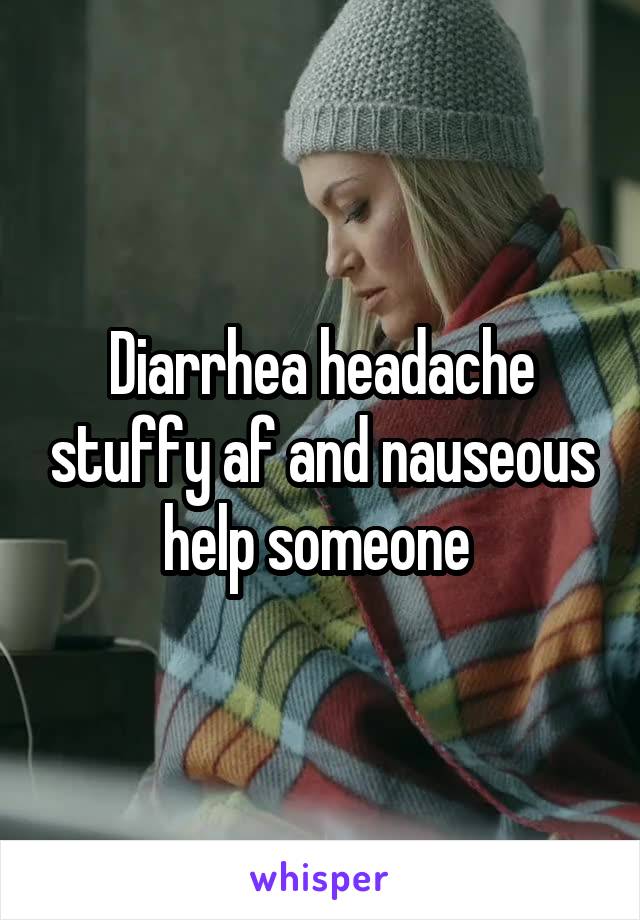 Diarrhea headache stuffy af and nauseous help someone 