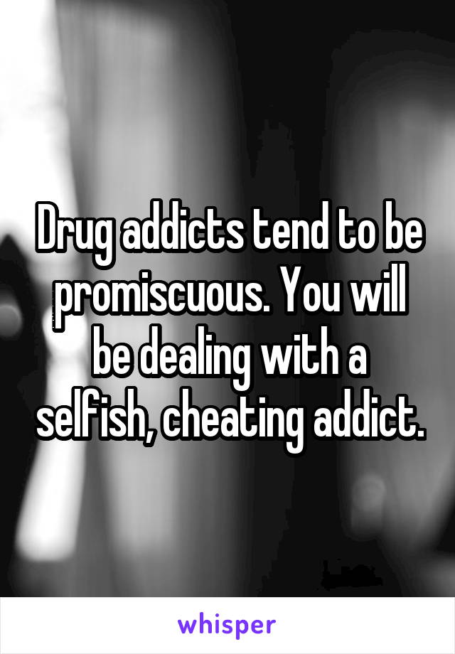 Drug addicts tend to be promiscuous. You will be dealing with a selfish, cheating addict.