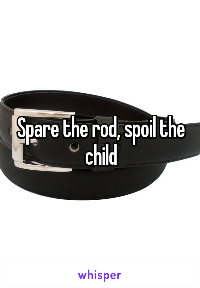 Spare the rod, spoil the child