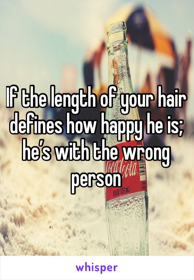 If the length of your hair defines how happy he is; he’s with the wrong person 