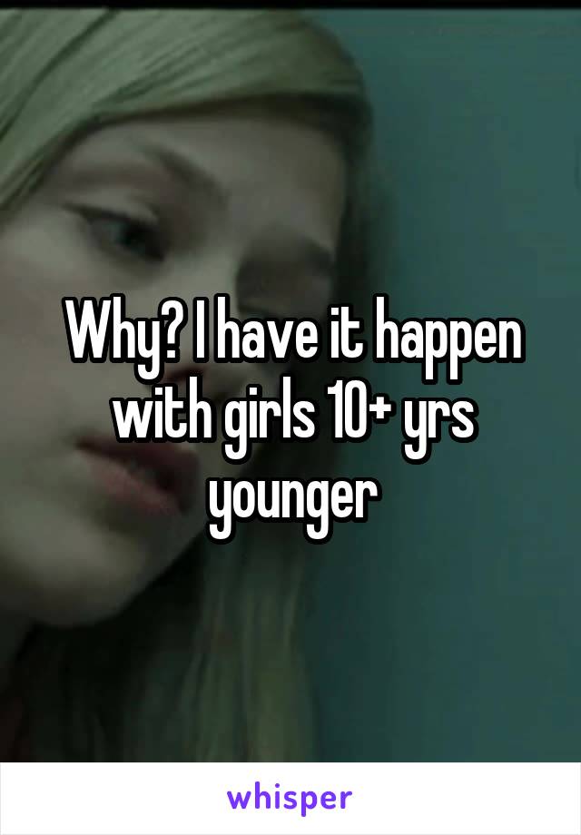 Why? I have it happen with girls 10+ yrs younger