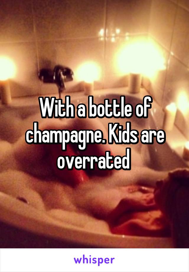 With a bottle of champagne. Kids are overrated 