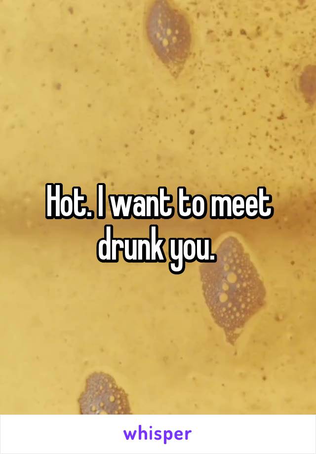 Hot. I want to meet drunk you. 