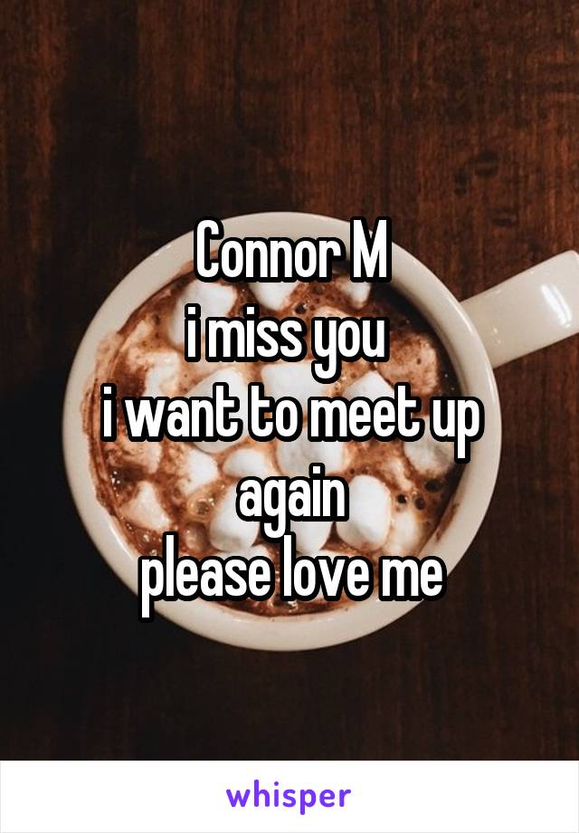 Connor M
i miss you 
i want to meet up again
please love me