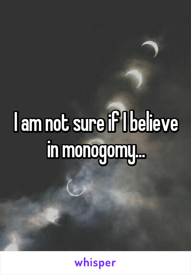 I am not sure if I believe in monogomy...