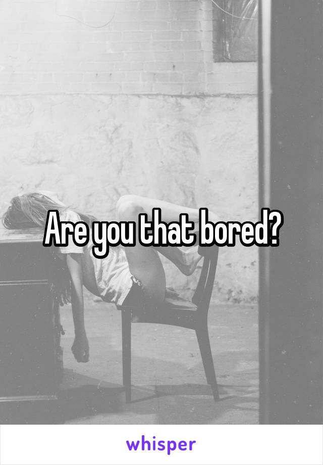 Are you that bored?