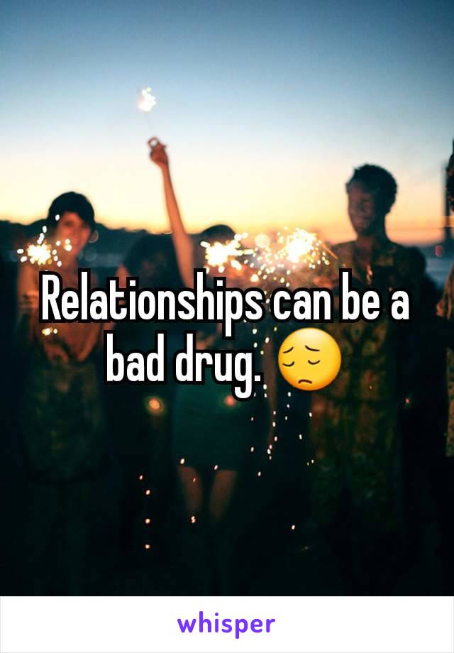 Relationships can be a bad drug. 😔