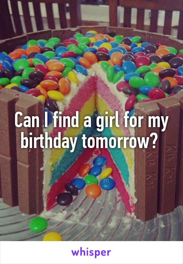 Can I find a girl for my birthday tomorrow? 