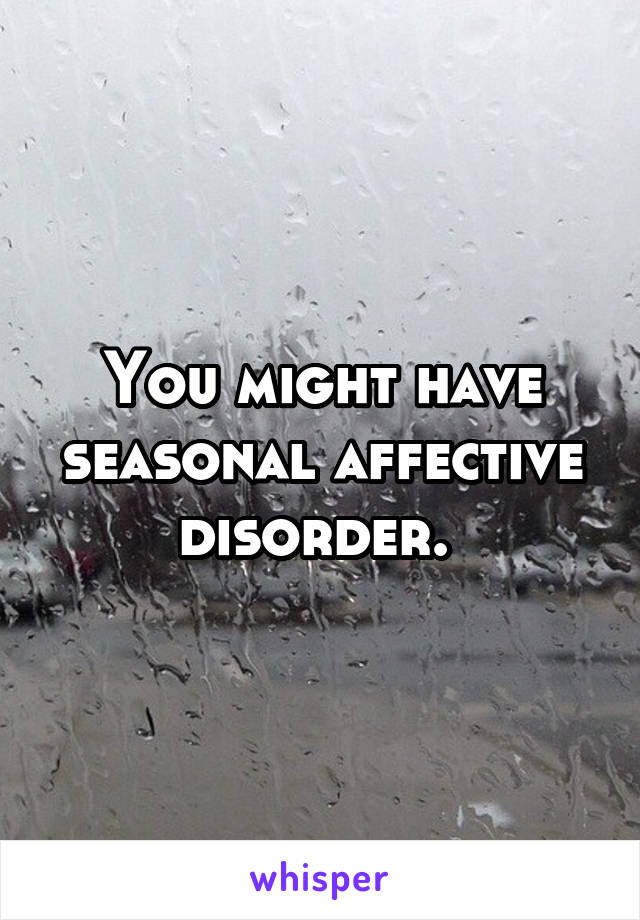 You might have seasonal affective disorder. 