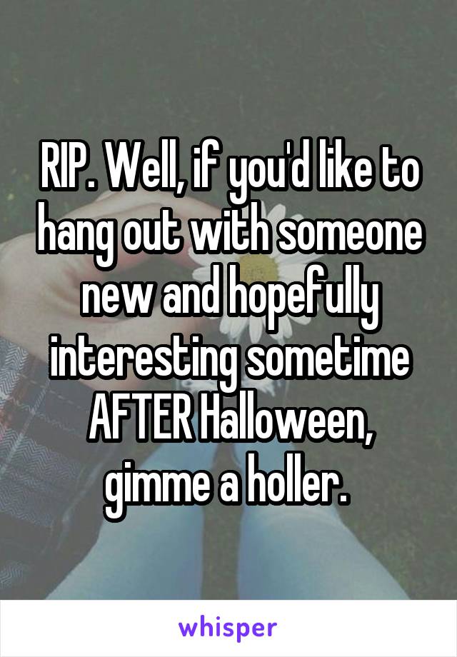 RIP. Well, if you'd like to hang out with someone new and hopefully interesting sometime AFTER Halloween, gimme a holler. 
