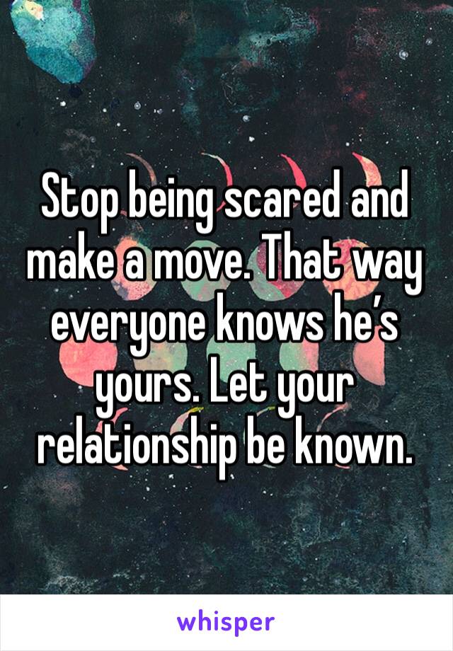 Stop being scared and make a move. That way everyone knows he’s yours. Let your relationship be known. 