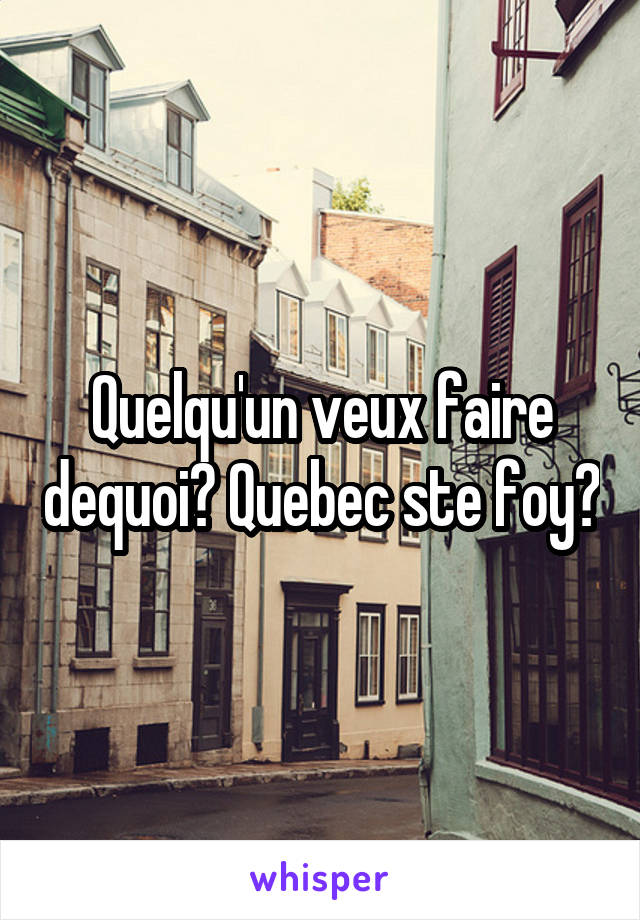 Quelqu'un veux faire dequoi? Quebec ste foy?