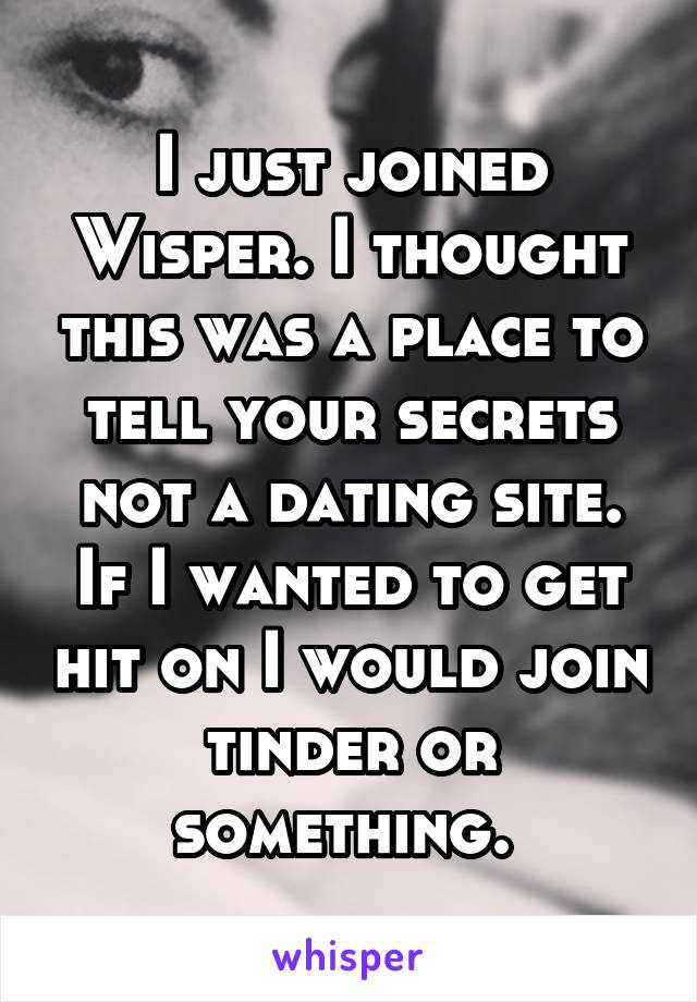 I just joined Wisper. I thought this was a place to tell your secrets not a dating site. If I wanted to get hit on I would join tinder or something. 