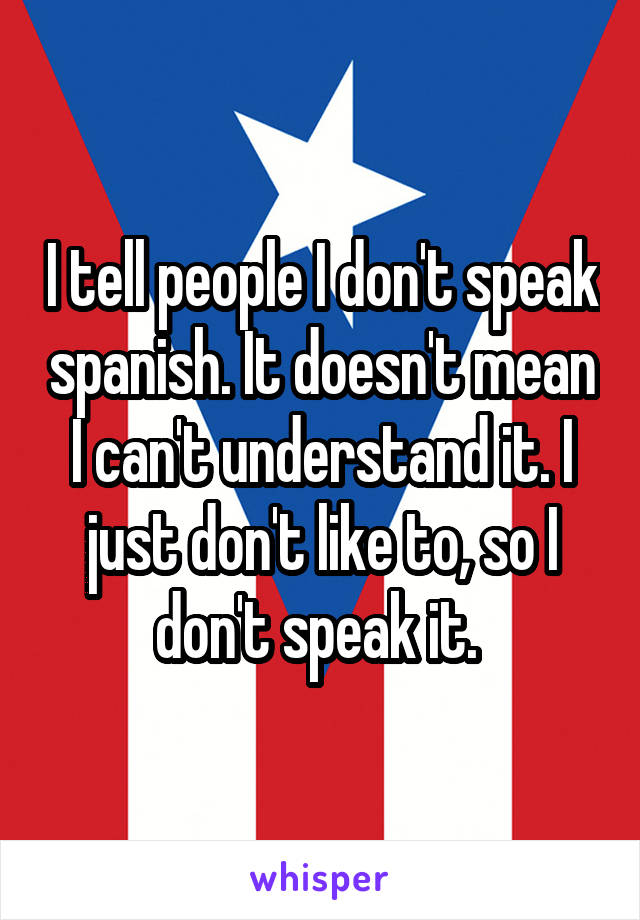 I tell people I don't speak spanish. It doesn't mean I can't understand it. I just don't like to, so I don't speak it. 