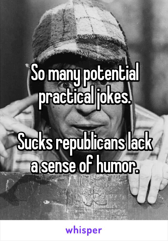 So many potential practical jokes.

Sucks republicans lack a sense of humor.