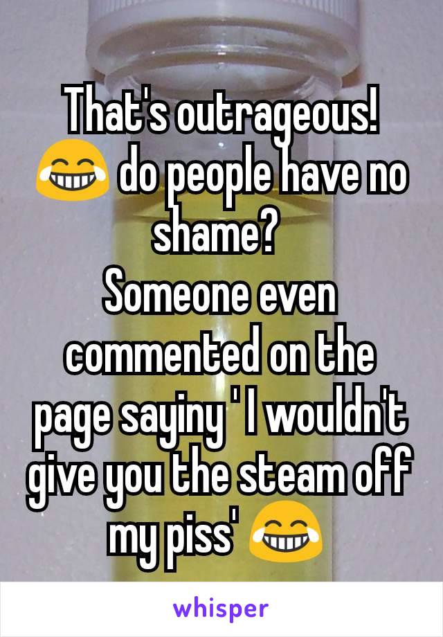 That's outrageous! 😂 do people have no shame? 
Someone even commented on the page sayiny ' I wouldn't give you the steam off my piss' 😂 